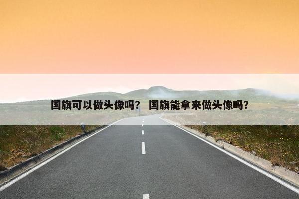 国旗可以做头像吗？ 国旗能拿来做头像吗？
