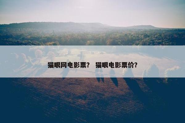猫眼网电影票？ 猫眼电影票价？