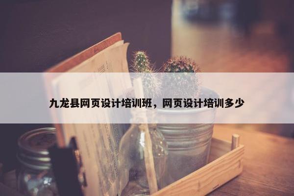九龙县网页设计培训班，网页设计培训多少