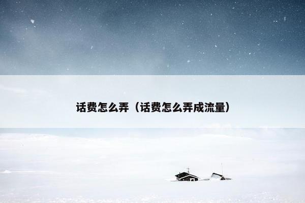 话费怎么弄（话费怎么弄成流量）