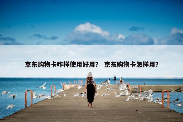 京东购物卡咋样使用好用？ 京东购物卡怎样用？