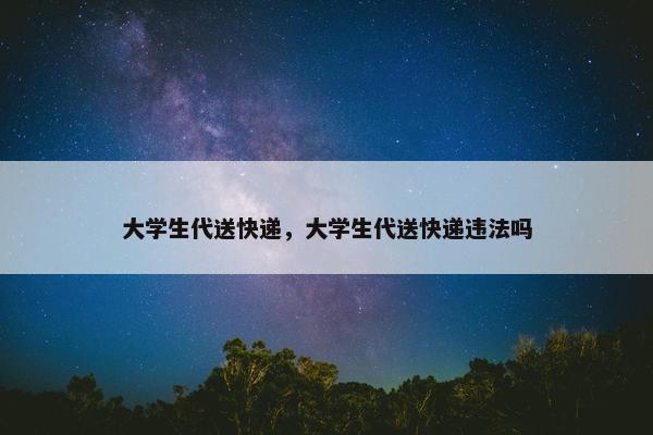 大学生代送快递，大学生代送快递违法吗
