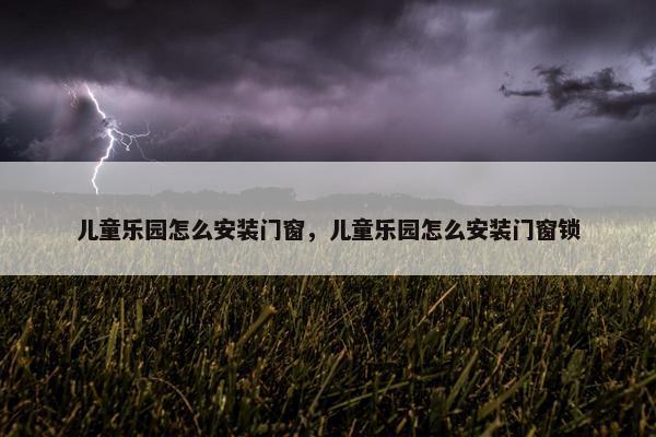 儿童乐园怎么安装门窗，儿童乐园怎么安装门窗锁