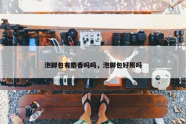 泡脚包有麝香吗吗，泡脚包好用吗