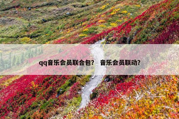 qq音乐会员联合包？ 音乐会员联动？