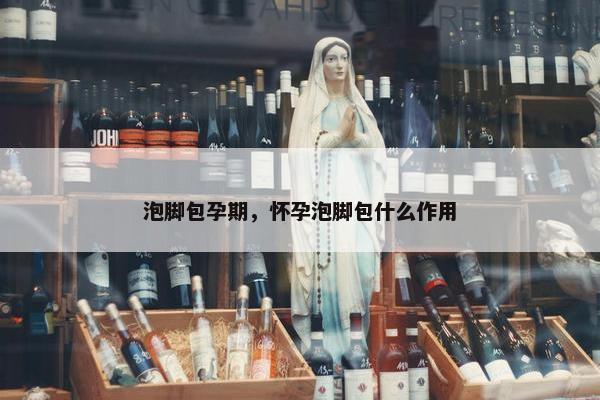 泡脚包孕期，怀孕泡脚包什么作用