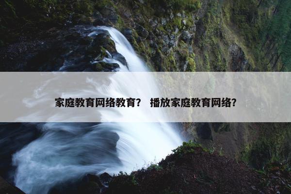 家庭教育网络教育？ 播放家庭教育网络？