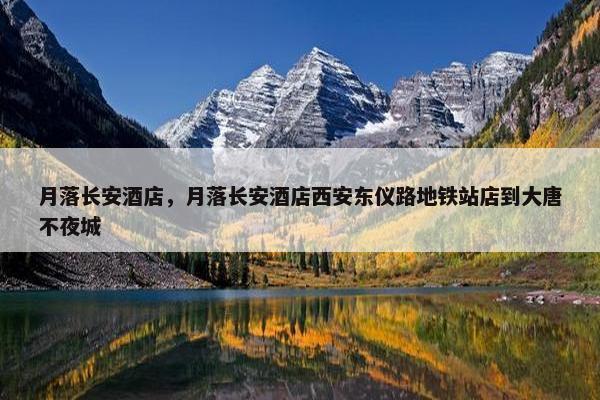 月落长安酒店，月落长安酒店西安东仪路地铁站店到大唐不夜城
