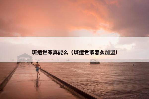 斑痘世家真能么（斑痘世家怎么加盟）