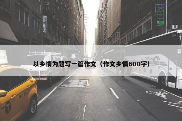 以乡情为题写一篇作文（作文乡情600字）