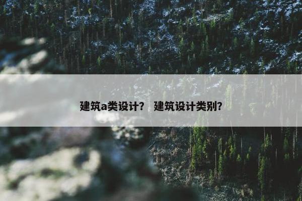 建筑a类设计？ 建筑设计类别？