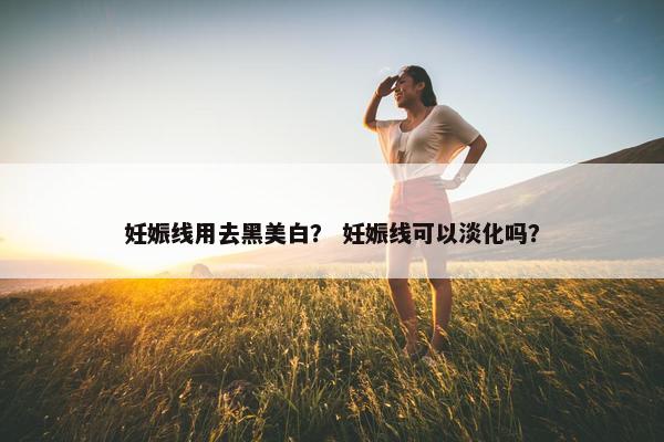 妊娠线用去黑美白？ 妊娠线可以淡化吗？