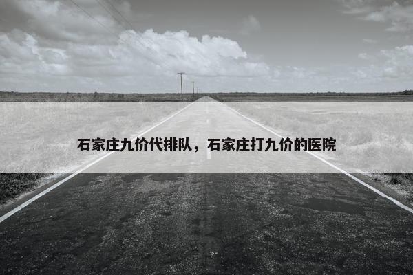 石家庄九价代排队，石家庄打九价的医院