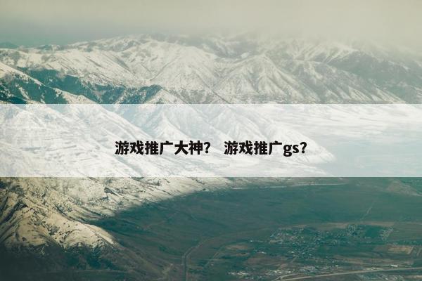 游戏推广大神？ 游戏推广gs？