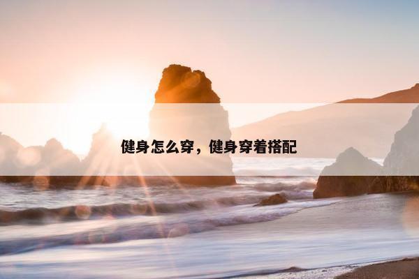 健身怎么穿，健身穿着搭配