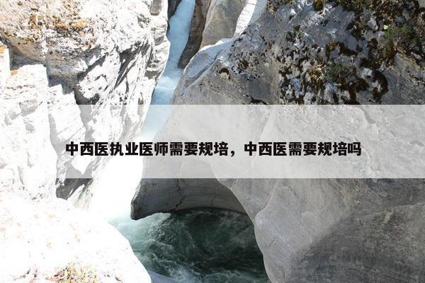 中西医执业医师需要规培，中西医需要规培吗