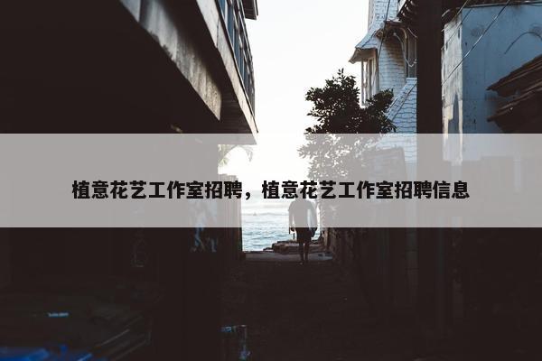 植意花艺工作室招聘，植意花艺工作室招聘信息