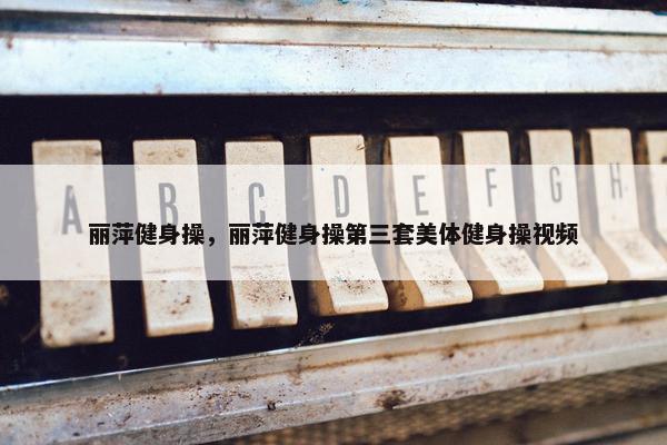 丽萍健身操，丽萍健身操第三套美体健身操视频