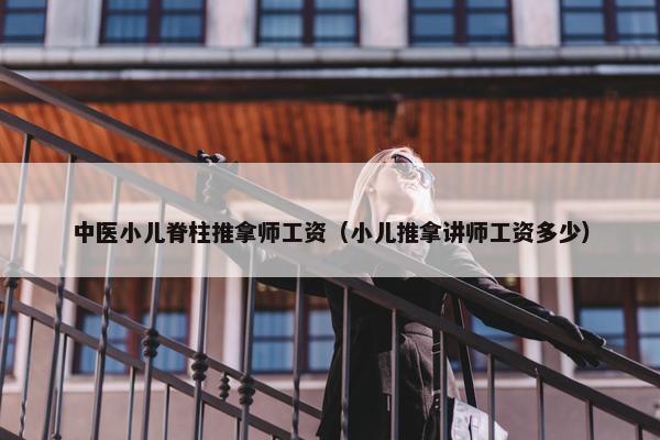 中医小儿脊柱推拿师工资（小儿推拿讲师工资多少）