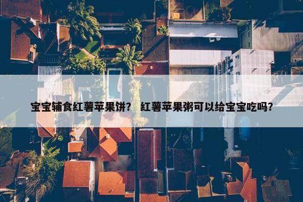 宝宝辅食红薯苹果饼？ 红薯苹果粥可以给宝宝吃吗？