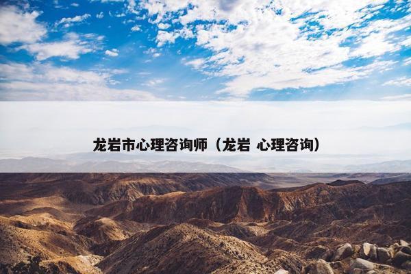 龙岩市心理咨询师（龙岩 心理咨询）