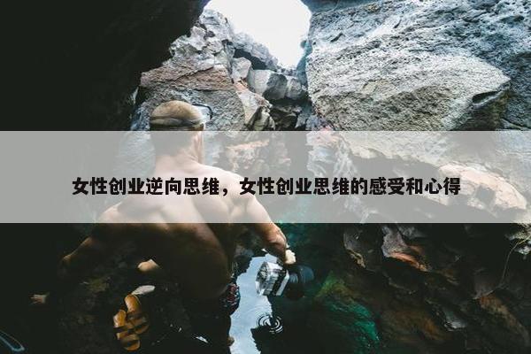 女性创业逆向思维，女性创业思维的感受和心得