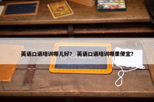英语口语培训哪儿好？ 英语口语培训哪里便宜？