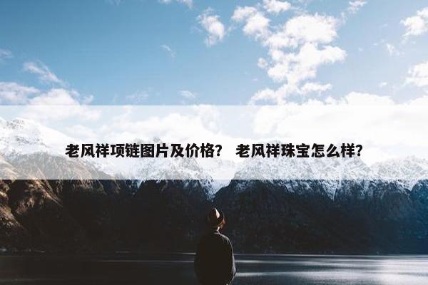 老风祥项链图片及价格？ 老风祥珠宝怎么样？