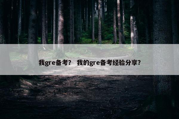 我gre备考？ 我的gre备考经验分享？