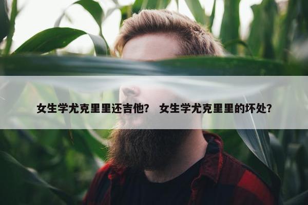 女生学尤克里里还吉他？ 女生学尤克里里的坏处？