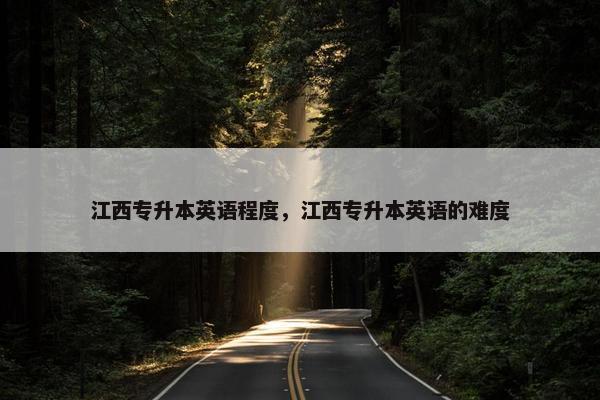 江西专升本英语程度，江西专升本英语的难度