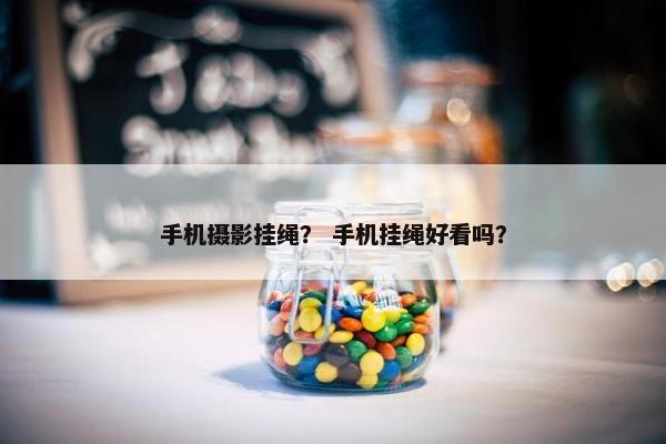 手机摄影挂绳？ 手机挂绳好看吗？