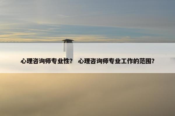 心理咨询师专业性？ 心理咨询师专业工作的范围？