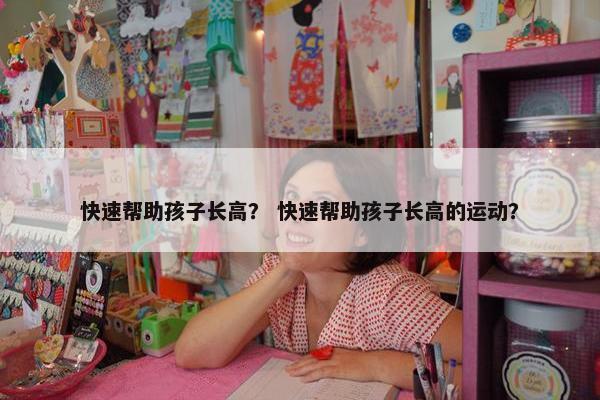 快速帮助孩子长高？ 快速帮助孩子长高的运动？
