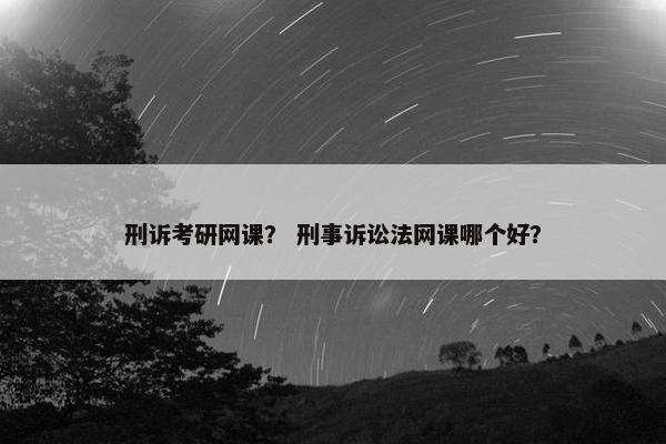 刑诉考研网课？ 刑事诉讼法网课哪个好？