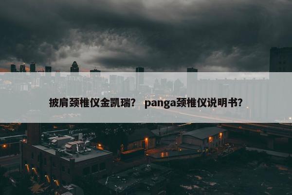 披肩颈椎仪金凯瑞？ panga颈椎仪说明书？