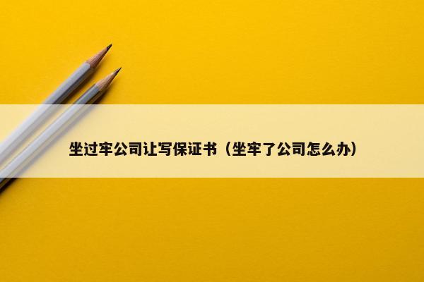 坐过牢公司让写保证书（坐牢了公司怎么办）