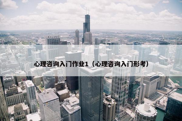心理咨询入门作业1（心理咨询入门形考）