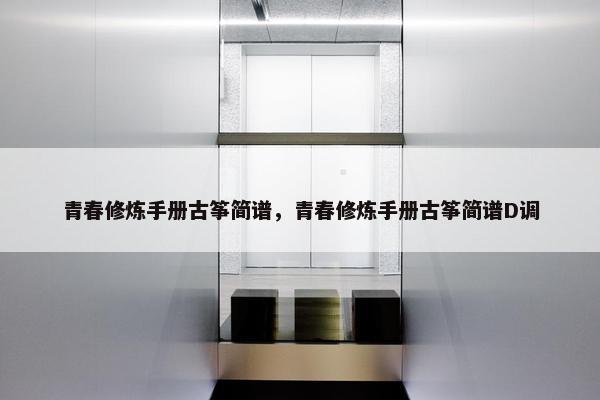 青春修炼手册古筝简谱，青春修炼手册古筝简谱D调