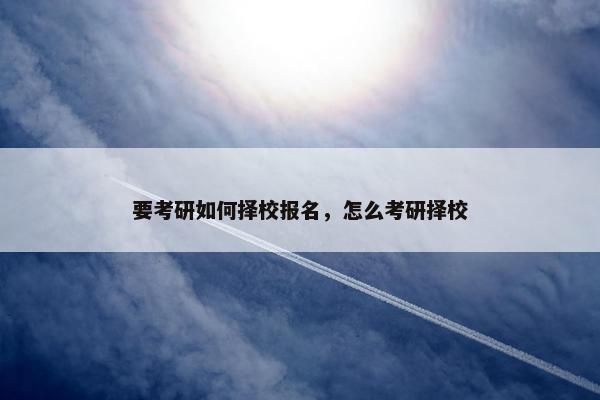 要考研如何择校报名，怎么考研择校