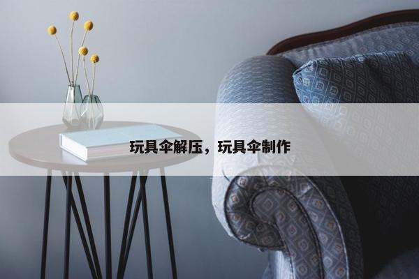 玩具伞解压，玩具伞制作