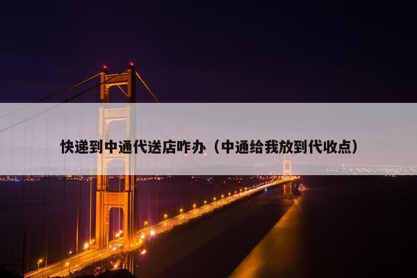 快递到中通代送店咋办（中通给我放到代收点）