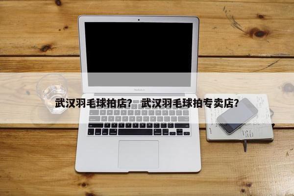 武汉羽毛球拍店？ 武汉羽毛球拍专卖店？