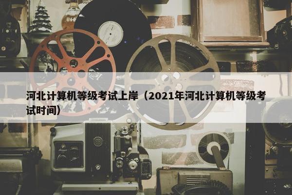 河北计算机等级考试上岸（2021年河北计算机等级考试时间）