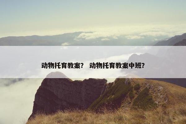 动物托育教案？ 动物托育教案中班？