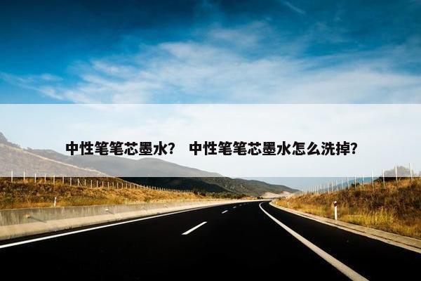 中性笔笔芯墨水？ 中性笔笔芯墨水怎么洗掉？