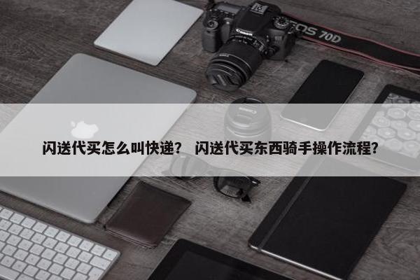 闪送代买怎么叫快递？ 闪送代买东西骑手操作流程？