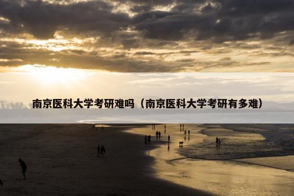 南京医科大学考研难吗（南京医科大学考研有多难）