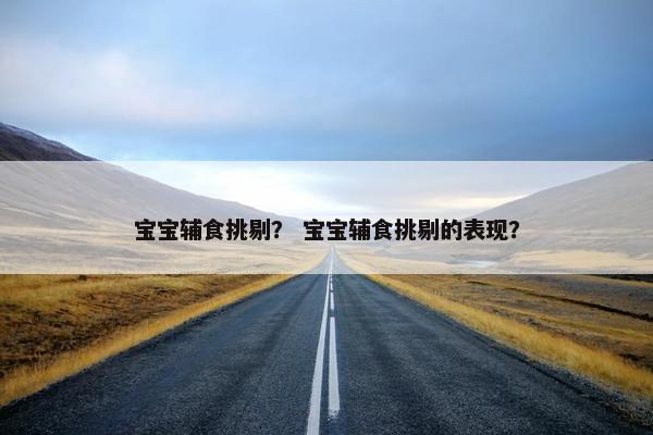 宝宝辅食挑剔？ 宝宝辅食挑剔的表现？