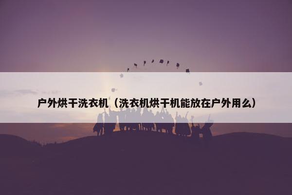 户外烘干洗衣机（洗衣机烘干机能放在户外用么）